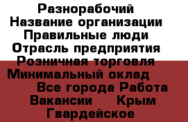 Разнорабочий › Название организации ­ Правильные люди › Отрасль предприятия ­ Розничная торговля › Минимальный оклад ­ 30 000 - Все города Работа » Вакансии   . Крым,Гвардейское